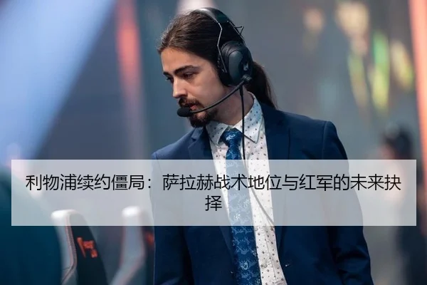 利物浦续约僵局：萨拉赫战术地位与红军的未来抉择