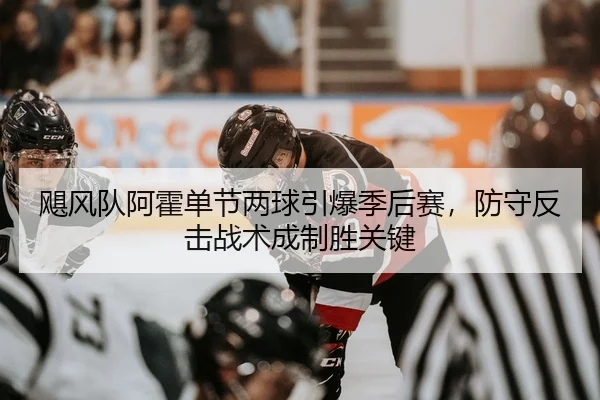 飓风队阿霍单节两球引爆季后赛，防守反击战术成制胜关键