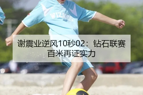 谢震业逆风10秒02：钻石联赛百米再证实力
