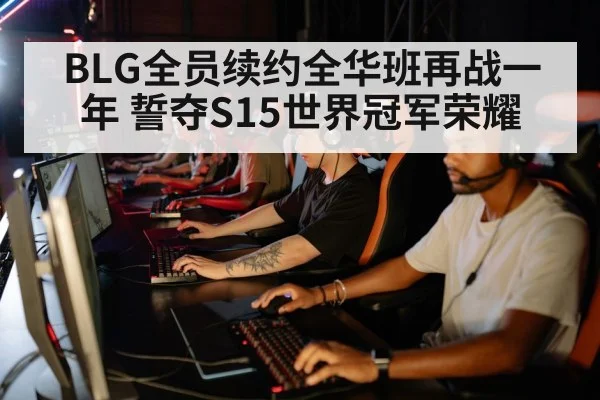 BLG全员续约全华班再战一年 誓夺S15世界冠军荣耀