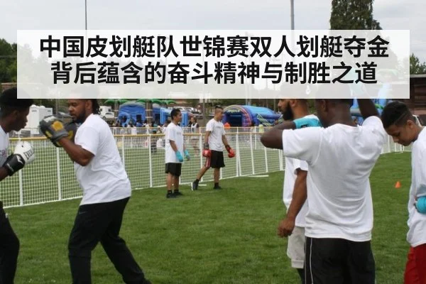 中国皮划艇队世锦赛双人划艇夺金背后蕴含的奋斗精神与制胜之道