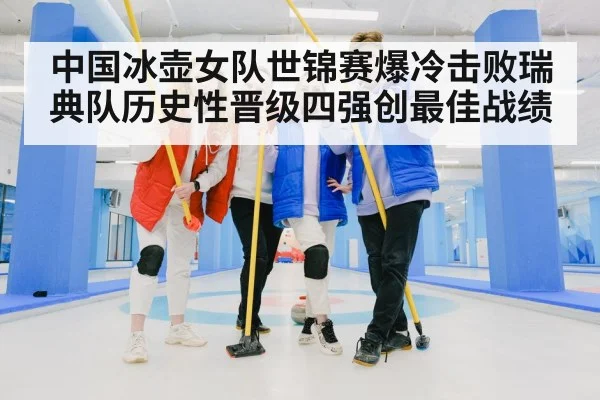 中国冰壶女队世锦赛爆冷击败瑞典队历史性晋级四强创最佳战绩