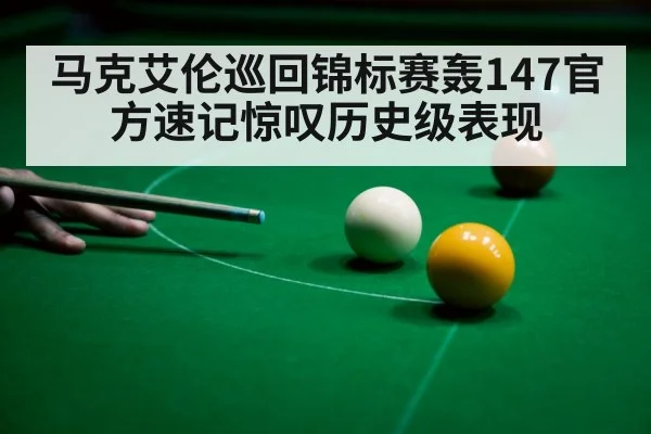 马克艾伦巡回锦标赛轰147官方速记惊叹历史级表现