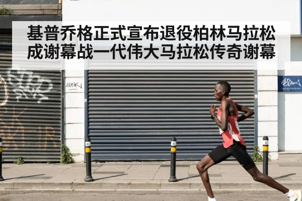 基普乔格正式宣布退役柏林马拉松成谢幕战一代伟大马拉松传奇谢幕
