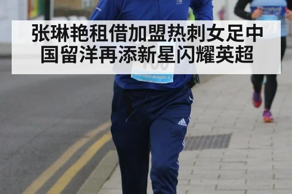 张琳艳租借加盟热刺女足中国留洋再添新星闪耀英超