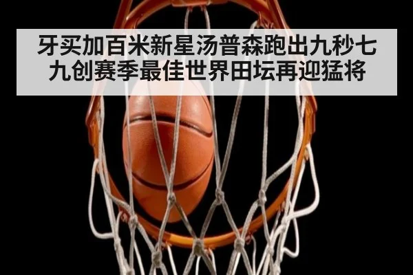 牙买加百米新星汤普森跑出九秒七九创赛季最佳世界田坛再迎猛将