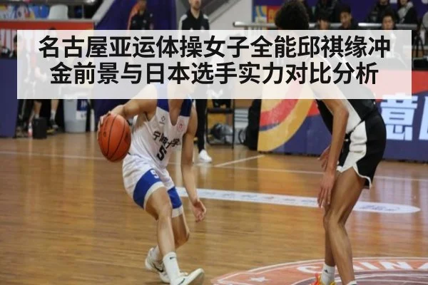 名古屋亚运体操女子全能邱祺缘冲金前景与日本选手实力对比分析